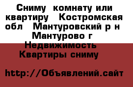  Сниму  комнату или квартиру - Костромская обл., Мантуровский р-н, Мантурово г. Недвижимость » Квартиры сниму   